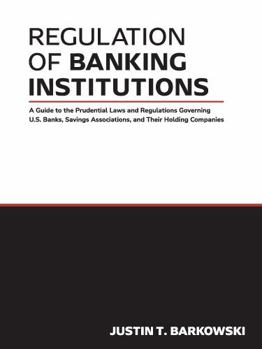 Regulation of Banking Institutions: A Guide to the Prudential Laws and Regulations Governing U.S. Banks, Savings Associations, and Their Holding Companies