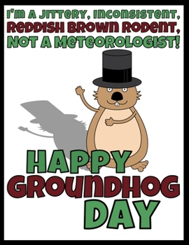 I'm A Jittery, Inconsistent, Reddish Brown Rodent, Not A Meteorologist Happy Groundhog Day: Funny Gag Gift Blank Book Novelty Groundhog Day Gift Under 10 Dollars Office Colleagues Coworkers Gift 100 P