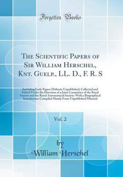 Hardcover The Scientific Papers of Sir William Herschel, Knt. Guelp., LL. D., F. R. S, Vol. 2: Including Early Papers Hitherto Unpublished; Collected and Edited Book