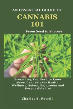 AN ESSENTIAL GUIDE TO CANNABIS 101: Everything You Need to Know About Cannabis for Health, Wellness, Safety, Enjoyment and Responsible Use