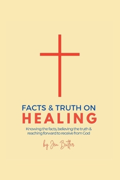 Facts and Truth on Healing: Knowing the Facts, Beleiving the Truth, and Reaching Forward to Receive from God