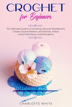 Paperback Crochet for Beginners: The Ultimate Guide to Crocheting. Discover Needlework, Create Crochet Patterns and Stitches Follow Useful Techniques a Book