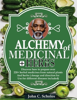 Alchemy of Medicinal Herbs: Discover How To Prepare Over 220+ Herbal Medicines From Natural Plants And Herbs (Dosages And Directions For Use For D