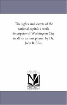 Paperback The Sights and Secrets of the National Capital: A Work Descriptive of Washington City in All Its Various Phases, by Dr. John B. Ellis. Book