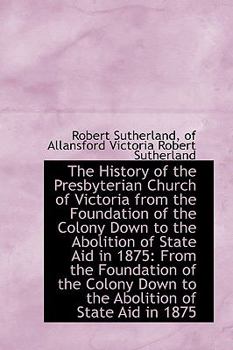 The History of the Presbyterian Church of Victoria from the Foundation of the Colony down to the Abo