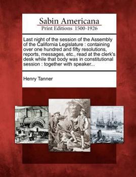 Paperback Last Night of the Session of the Assembly of the California Legislature: Containing Over One Hundred and Fifty Resolutions, Reports, Messages, Etc., R Book