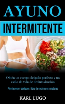 Ayuno Intermitente: Obtén un cuerpo delgado perfecto y un estilo de vida de desintoxicación (Pierda peso y adelgace, libro de cocina para mujeres)