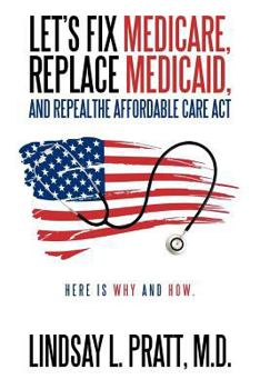 Let's Fix Medicare, Replace Medicaid, And Repealthe Affordable Care Act: Here Is Why And How.