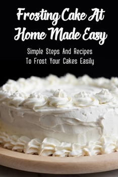 Paperback Frosting Cake At Home Made Easy: Simple Steps And Recipes To Frost Your Cakes Easily: How To Prepare A Cake For Icing Book