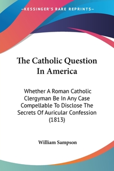 Paperback The Catholic Question In America: Whether A Roman Catholic Clergyman Be In Any Case Compellable To Disclose The Secrets Of Auricular Confession (1813) Book