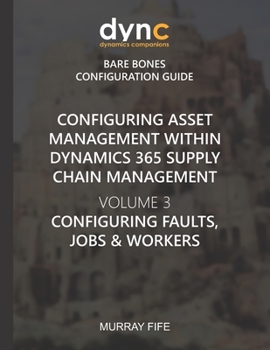 Configuring Asset Management within Dynamics 365 Supply Chain Management Volume 3: Configuring Faults, Jobs and Workers (Dynamics Companions Bare Bones Configuration Guides)