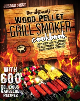 The Ultimate Wood Pellet Grill Smoker Cookbook: The Perfect Guide to Learning the Best Smoking Techniques and Becoming a Pitmaster with 600 Delicious Barbecue Recipes