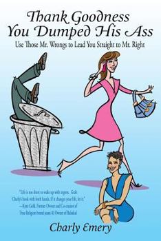 Thank Goodness You Dumped His Ass: Use Those Mr. Wrongs to Lead You Straight to Mr. Right