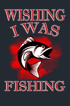 WISHING I WAS FISHING: Great Fishing log Book Journal (6" x 9" - 100 pages) ~ Fishing Ultimate Log for Documenting Fishing Trips and Catches To Record Fishing Trip Experiences