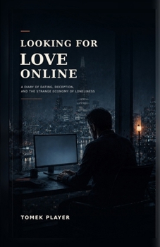 Looking for Love Online: A Diary of Dating, Deception, and the Strange Economy of Loneliness