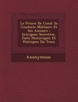 Le Prince de Cond: Sa Conduite Militaire Et Ses Amours: Intrigues Secrettes, Faits Historiques Et Politiques Du Tems