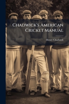 Chadwick’s American Cricket Manual: Containing The Revised Laws Of The Game, With An Explanatory Appendix To Each Rule