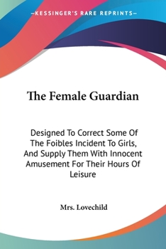 Paperback The Female Guardian: Designed To Correct Some Of The Foibles Incident To Girls, And Supply Them With Innocent Amusement For Their Hours Of Leisure Book