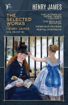 The Selected Works of Henry James, Vol. 09 (of 18): The Letters of Henry James (volume I); The Spoils of Poynton; Views and Reviews; Partial Portraits