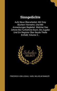 Sinngedichte: Aufs Neue �berarbeitet, Mit Drey B�chern Vermehrt, Und Mit Anmerkungen Begleitet. Welcher Das Zehnte Bis Funfzehnte Buch, Die Zugabe Und Ein Register �ber Beyde Theile Enth�lt, Volume 2.