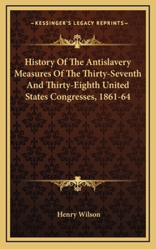 Hardcover History Of The Antislavery Measures Of The Thirty-Seventh And Thirty-Eighth United States Congresses, 1861-64 Book