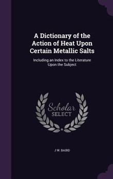 A Dictionary of the Action of Heat Upon Certain Metallic Salts: Including an Index to the Literature Upon the Subject