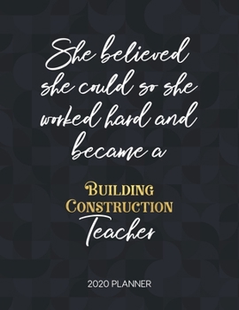She Believed She Could So She Worked Hard And Became A Building Construction Teacher 2020 Planner: 2020 Weekly & Daily Planner with Inspirational ... Diary Book for Teachers - Jan to Dec)