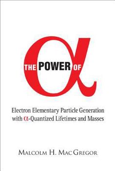 Hardcover Power of Alpha, The: Electron Elementary Particle Generation with Alpha-Quantized Lifetimes and Masses Book