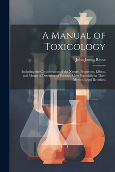 A Manual of Toxicology: Including the Consideration of the Nature, Properties, Effects, and Means of Detection of Poisons, More Especially in Their Medico-Legal Relations