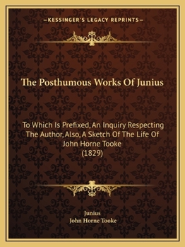 Paperback The Posthumous Works Of Junius: To Which Is Prefixed, An Inquiry Respecting The Author, Also, A Sketch Of The Life Of John Horne Tooke (1829) Book