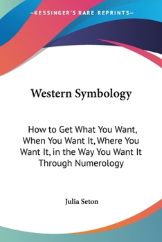 Western Symbology: How To Get What You Want, When You Want It, Where You Want It, In The Way You Want It Through Numerology