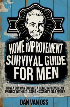 Paperback Home Improvement Survival Guide for Men: How a Guy Can Survive a Home Improvement Project Without Losing His Sanity or a Finger Book