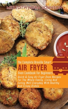 The Complete Breville Smart Air Fryer Oven Cookbook for Beginners: Quick & Easy Air Fryer Oven Recipes For The Whole Family. Living And Eating Well Everyday With Healthy And Crispy Dishes