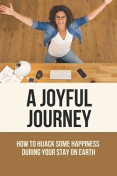 Paperback A Joyful Journey: How To Hijack Some Happiness During Your Stay On Earth: Progress Is Hijacking Your Happiness Book