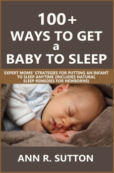 Paperback 100+ Ways to Get a Baby to Sleep: Expert Moms' Strategies for Putting an Infant to Sleep Anytime (Includes Natural Sleep Remedies for Newborns) Book