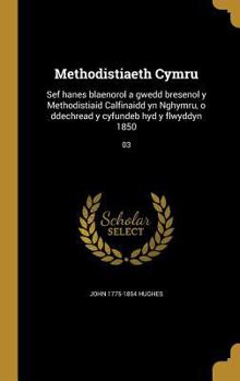 Methodistiaeth Cymru: Sef Hanes Blaenorol a Gwedd Bresenol Y Methodistiaid Calfinaidd Yn Nghymru, O Ddechread Y Cyfundeb Hyd Y Flwyddyn 1850; 03