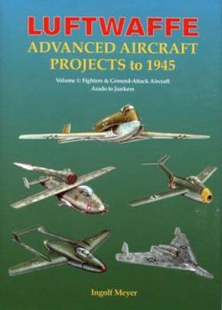 Hardcover Luftwaffe Advanced Aircraft Projects to 1945: Volume 1: Fighters & Ground-Attack Aircraft, Arado to Junkers Book