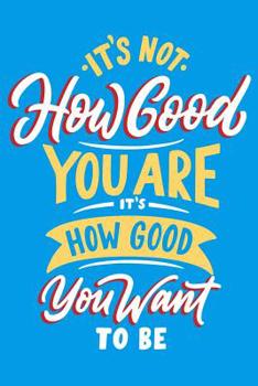 Paperback It's How Good You are it's How Good You Want to be: Daily Positivity Journal For Happiness, Wellness, Mindfulness & Self Care - Inspirational Journals Book