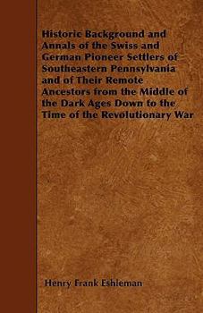 Paperback Historic Background and Annals of the Swiss and German Pioneer Settlers of Southeastern Pennsylvania and of Their Remote Ancestors from the Middle of Book
