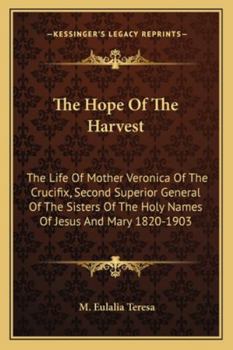 The Hope Of The Harvest: The Life Of Mother Veronica Of The Crucifix, Second Superior General Of The Sisters Of The Holy Names Of Jesus And Mary 1820-1903