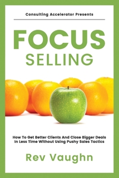 Paperback Focus: How to Get Better Clients and Close Bigger Deals in Less Time without Using Pushy Sales Tactics Book