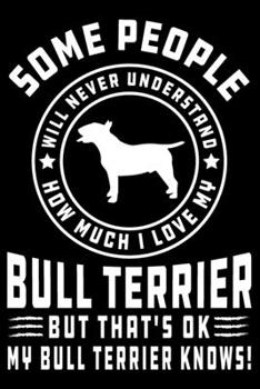 Paperback Some People Will Never Understand How Much I Love my Bull Terrier But That's ok My Bull Terrier Knows!: Bull Terrier Journal Notebook Best Gifts For W Book