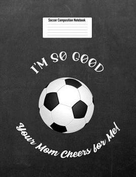 Paperback I'm So Good Your Mom Cheers for Me!: Soccer Composition Notebook for Girls and Boys Book