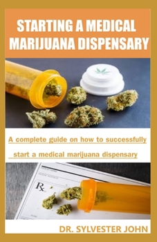STARTING A MEDICAL MARIJUANA DISPENSARY: A  complete guide on how to successfully start a medical marijuana dispensary