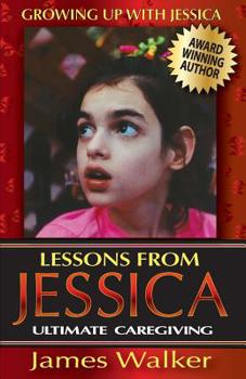 Paperback Lessons from Jessica: Ultimate Caregiving: A Longtime Caregiver's Inspirational Guide to Understanding and Ultimately Succeeding at Caregivi Book