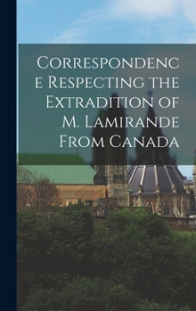 Hardcover Correspondence Respecting the Extradition of M. Lamirande From Canada [microform] Book