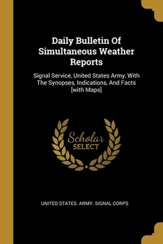 Paperback Daily Bulletin Of Simultaneous Weather Reports: Signal Service, United States Army, With The Synopses, Indications, And Facts [with Maps] Book