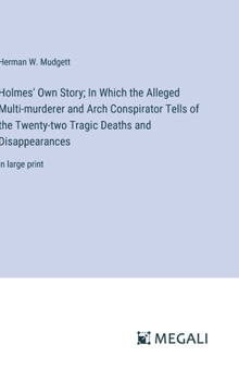 Holmes' Own Story; In Which the Alleged Multi-murderer and Arch Conspirator Tells of the Twenty-two Tragic Deaths and Disappearances: in large print