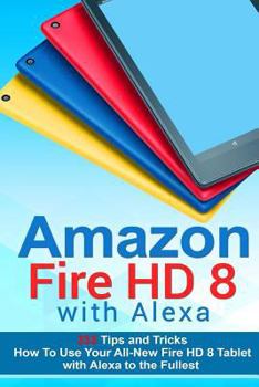 Paperback Amazon Fire HD 8 with Alexa: 333 Tips and Tricks How To Use Your All-New Fire HD 8 Tablet with Alexa to the Fullest (Tips And Tricks, Kindle Fire H Book