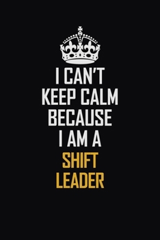 Paperback I Can't Keep Calm Because I Am A Shift Leader: Motivational Career Pride Quote 6x9 Blank Lined Job Inspirational Notebook Journal Book